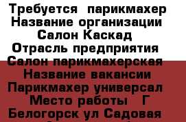 Требуется  парикмахер › Название организации ­ Салон Каскад › Отрасль предприятия ­ Салон парикмахерская  › Название вакансии ­ Парикмахер универсал › Место работы ­ Г.Белогорск ул.Садовая 24 - Амурская обл., Белогорск г. Работа » Вакансии   . Амурская обл.